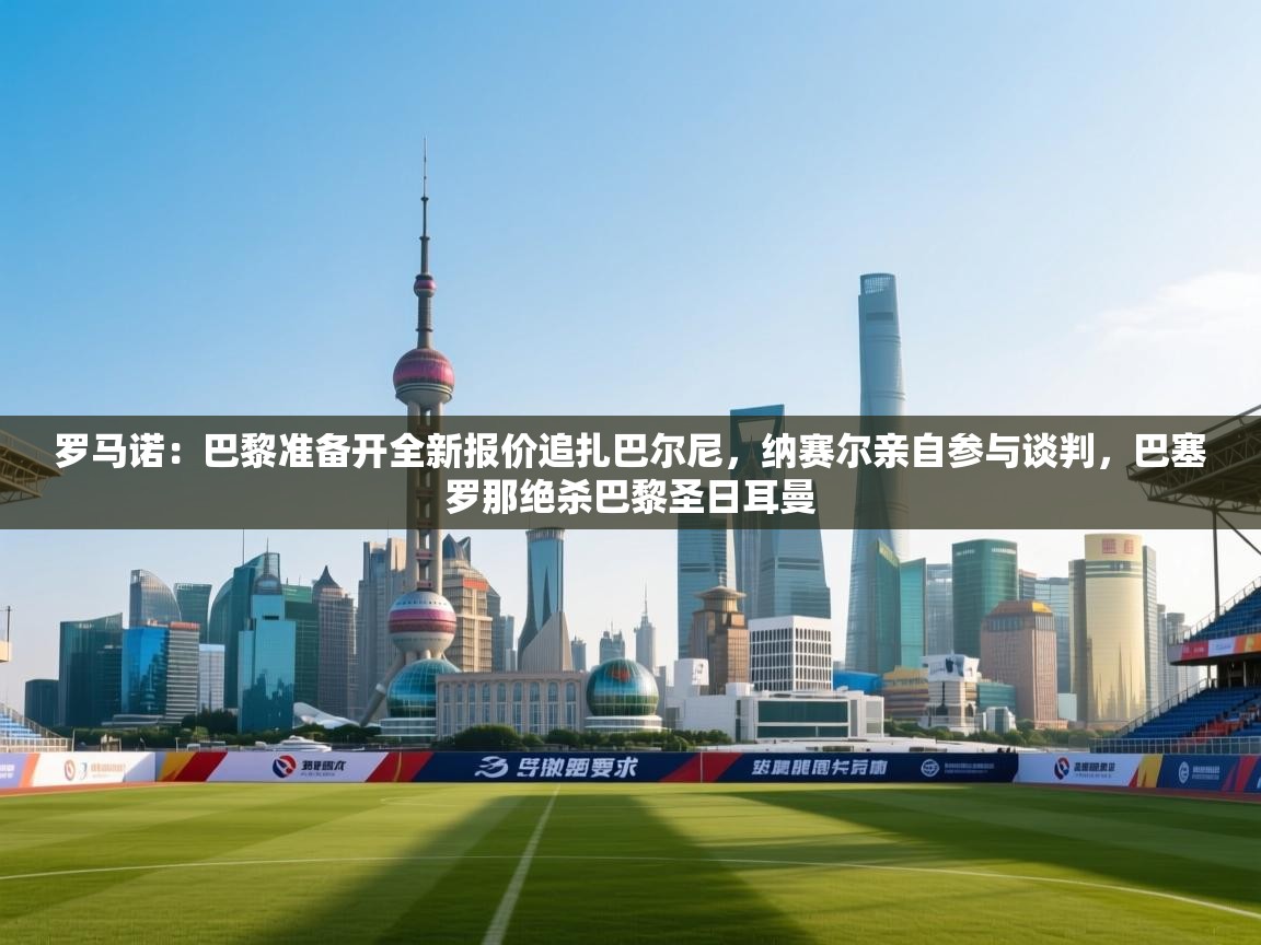 罗马诺：巴黎准备开全新报价追扎巴尔尼，纳赛尔亲自参与谈判，巴塞罗那绝杀巴黎圣日耳曼