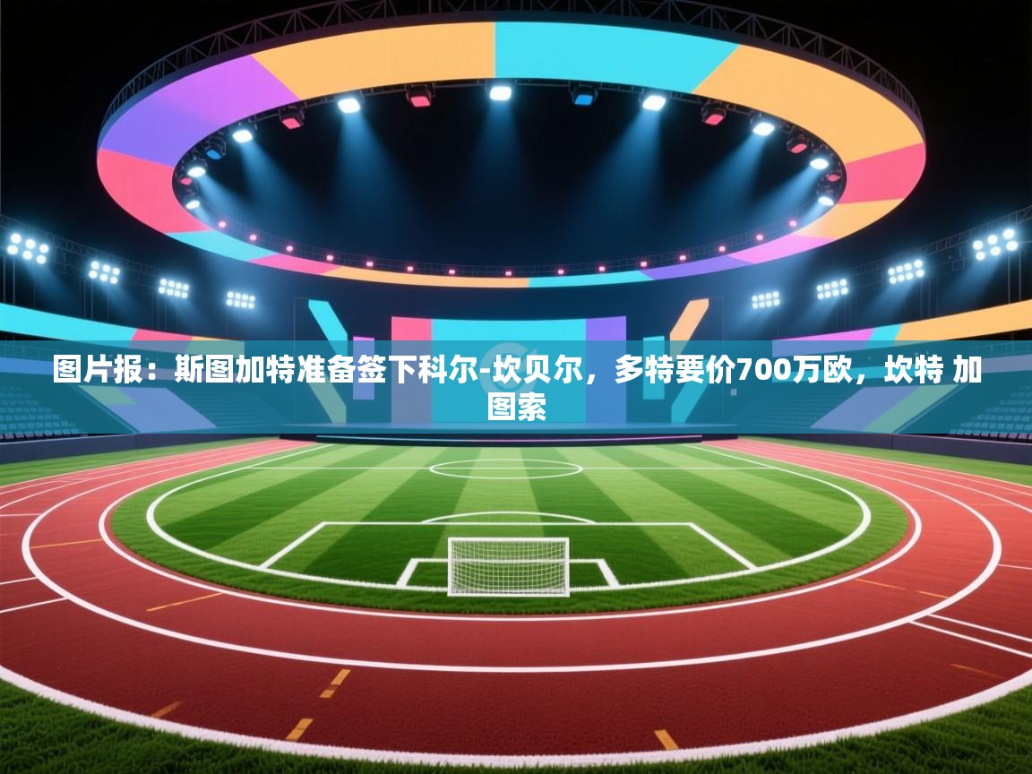 图片报：斯图加特准备签下科尔-坎贝尔，多特要价700万欧，坎特 加图索