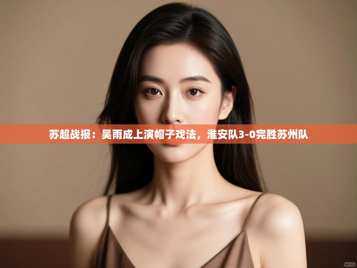 苏超战报：吴雨成上演帽子戏法，淮安队3-0完胜苏州队  第2张