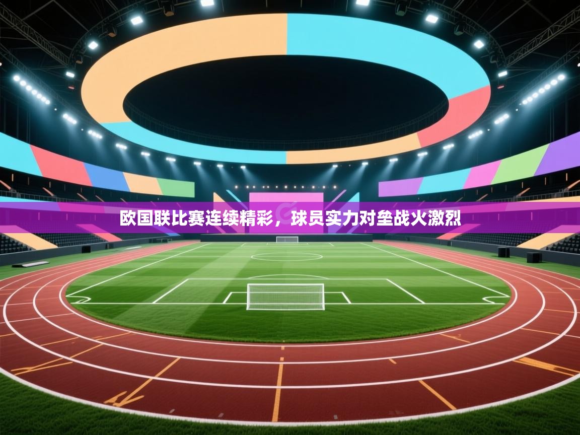 欧国联比赛连续精彩，球员实力对垒战火激烈