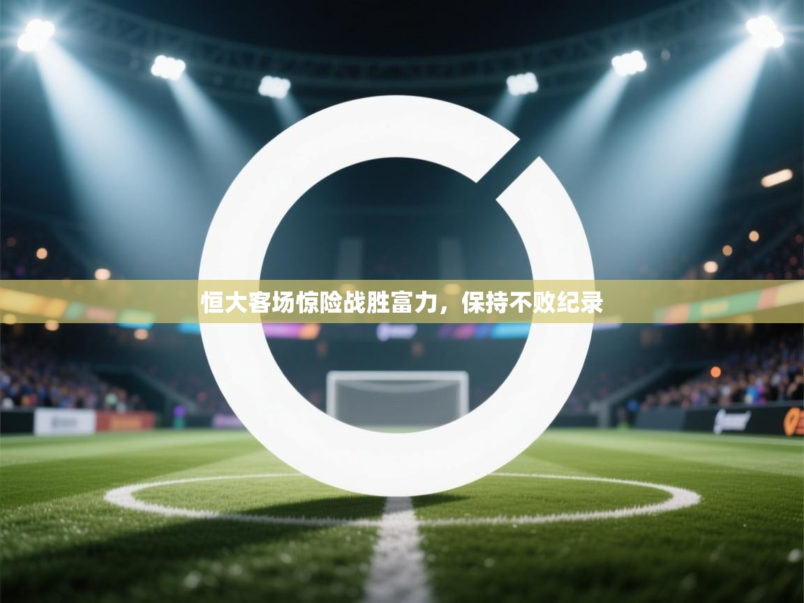 恒大客场惊险战胜富力，保持不败纪录